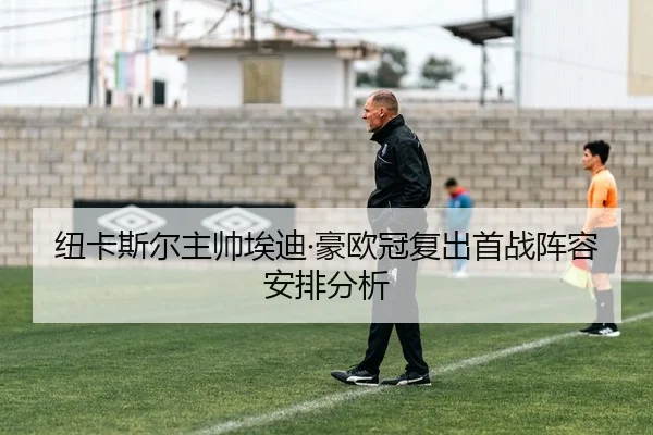 纽卡斯尔主帅埃迪·豪欧冠复出首战阵容安排分析